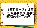 遂宁能源职业学院对外开放吗，能否进去参观(遂宁能源职院对外开放吗)