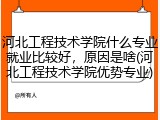 河北工程技术学院什么专业就业比较好，原因是啥(河北工程技术学院优势专业)