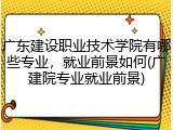 广东建设职业技术学院有哪些专业，就业前景如何(广建院专业就业前景)