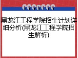 黑龙江工程学院招生计划详细分析(黑龙江工程学院招生解析)