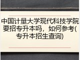 中国计量大学现代科技学院要招专升本吗，如何参考(专升本招生查询)