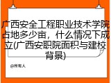 广西安全工程职业技术学院占地多少亩，什么情况下成立(广西安职院面积与建校背景)