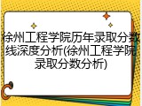 徐州工程学院历年录取分数线深度分析(徐州工程学院录取分数分析)