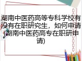 湖南中医药高等专科学校有没有在职研究生，如何申请(湖南中医药高专在职研申请)