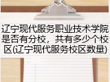 辽宁现代服务职业技术学院是否有分校，共有多少个校区(辽宁现代服务校区数量)