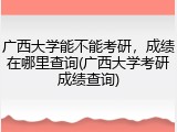 广西大学能不能考研，成绩在哪里查询(广西大学考研成绩查询)