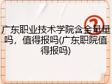 广东职业技术学院含金量量吗，值得报吗(广东职院值得报吗)