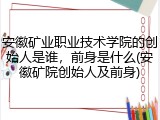 安徽矿业职业技术学院的创始人是谁，前身是什么(安徽矿院创始人及前身)