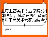上海工艺美术职业学院能不能考研，成绩在哪里查询(上海工艺美术考研成绩查询)