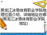 黑龙江冰雪体育职业学院地理位置介绍，详细地址在哪(黑龙江冰雪体育职业学院地址)