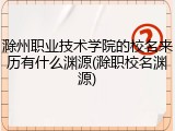 滁州职业技术学院的校名来历有什么渊源(滁职校名渊源)