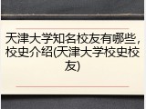 天津大学知名校友有哪些，校史介绍(天津大学校史校友)
