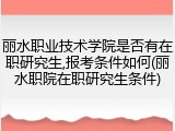 丽水职业技术学院是否有在职研究生,报考条件如何(丽水职院在职研究生条件)