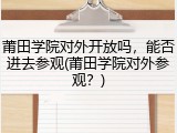 莆田学院对外开放吗，能否进去参观(莆田学院对外参观？)