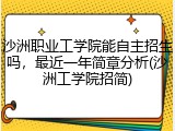 沙洲职业工学院能自主招生吗，最近一年简章分析(沙洲工学院招简)