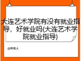 大连艺术学院有没有就业指导，好就业吗(大连艺术学院就业指导)