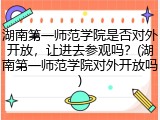湖南第一师范学院是否对外开放，让进去参观吗？(湖南第一师范学院对外开放吗)