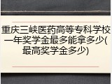 重庆三峡医药高等专科学校一年奖学金最多能拿多少(最高奖学金多少)