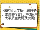 中国药科大学招生编码多少，隶属哪个部门(中国药科大学招生代码及隶属)