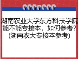 湖南农业大学东方科技学院能不能专接本，如何参考？(湖南农大专接本参考)