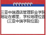 三亚中瑞酒店管理职业学院地址在哪里，学校地理位置(三亚中瑞学院位置)