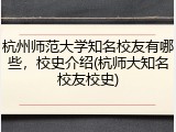 杭州师范大学知名校友有哪些，校史介绍(杭师大知名校友校史)