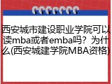 西安城市建设职业学院可以读mba或者emba吗？为什么(西安城建学院MBA资格)