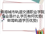 蚌埠城市轨道交通职业学院毕业是什么学历有何优势(蚌埠轨道学历优势)