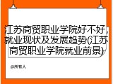 江苏商贸职业学院好不好，就业现状及发展趋势(江苏商贸职业学院就业前景)