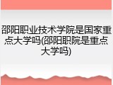 邵阳职业技术学院是国家重点大学吗(邵阳职院是重点大学吗)