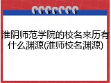 淮阴师范学院的校名来历有什么渊源(淮师校名渊源)