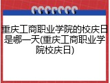 重庆工商职业学院的校庆日是哪一天(重庆工商职业学院校庆日)