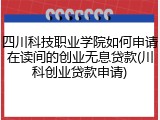 四川科技职业学院如何申请在读间的创业无息贷款(川科创业贷款申请)