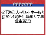 浙江海洋大学毕业生一般年薪多少钱(浙江海洋大学毕业生薪资)