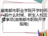 湖南都市职业学院开学时间一般什么时候，新生入校注意事项(湖南都市职院开学指南)