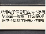 郑州电子信息职业技术学院毕业后一般能干什么呢(郑州电子信息学院就业方向)