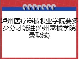 泸州医疗器械职业学院要多少分才能进(泸州器械学院录取线)