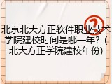 北京北大方正软件职业技术学院建校时间是哪一年？(北大方正学院建校年份)