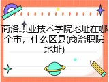 商洛职业技术学院地址在哪个市，什么区县(商洛职院地址)