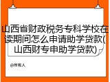 山西省财政税务专科学校在读期间怎么申请助学贷款(山西财专申助学贷款)