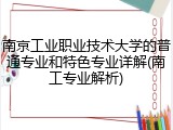 南京工业职业技术大学的普通专业和特色专业详解(南工专业解析)