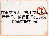 甘肃交通职业技术学院含金量量吗，值得报吗(甘肃交院值得报考吗)