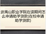 武夷山职业学院在读期间怎么申请助学贷款(在校申请助学贷款)