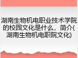 湖南生物机电职业技术学院的校园文化是什么，简介(湖南生物机电职院文化)