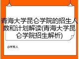 青海大学昆仑学院的招生人数和计划解读(青海大学昆仑学院招生解析)