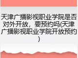 天津广播影视职业学院是否对外开放，要预约吗(天津广播影视职业学院开放预约)