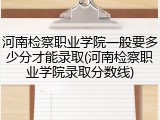 河南检察职业学院一般要多少分才能录取(河南检察职业学院录取分数线)