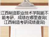 江西制造职业技术学院能不能考研，成绩在哪里查询(江西制造考研成绩查询)