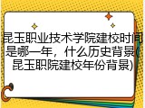 昆玉职业技术学院建校时间是哪一年，什么历史背景(昆玉职院建校年份背景)