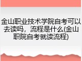 金山职业技术学院自考可以去读吗，流程是什么(金山职院自考就读流程)